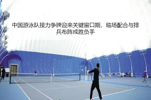 中国游泳队接力争牌迎来关键窗口期，临场配合与排兵布阵成胜负手