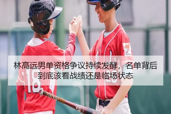 林高远男单资格争议持续发酵，名单背后到底该看战绩还是临场状态